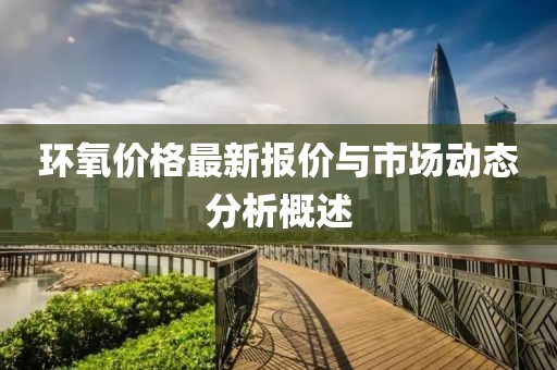 环氧价格最新报价与市场动态分析概述