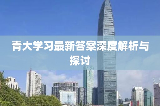 青大学习最新答案深度解析与探讨