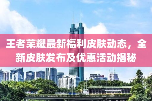 王者荣耀最新福利皮肤动态，全新皮肤发布及优惠活动揭秘