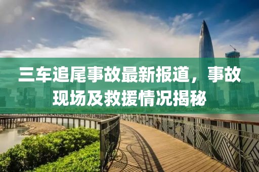 三车追尾事故最新报道，事故现场及救援情况揭秘