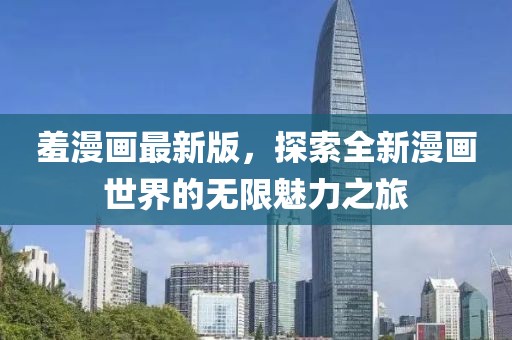 羞漫画最新版，探索全新漫画世界的无限魅力之旅