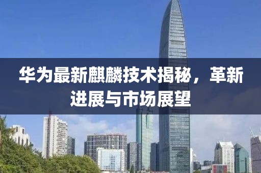 华为最新麒麟技术揭秘，革新进展与市场展望