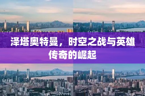 泽塔奥特曼，时空之战与英雄传奇的崛起