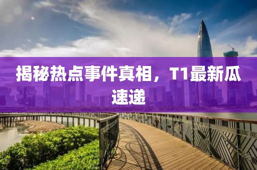 揭秘热点事件真相，T1最新瓜速递