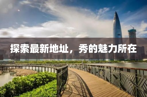 探索最新地址，秀的魅力所在