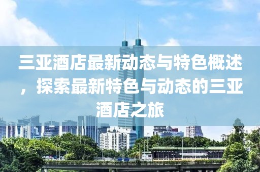 三亚酒店最新动态与特色概述，探索最新特色与动态的三亚酒店之旅