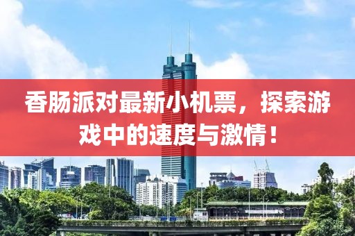 香肠派对最新小机票，探索游戏中的速度与激情！
