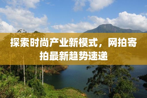 探索时尚产业新模式，网拍寄拍最新趋势速递