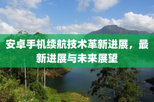 安卓手机续航技术革新进展，最新进展与未来展望