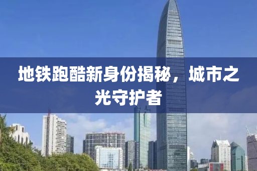 地铁跑酷新身份揭秘，城市之光守护者