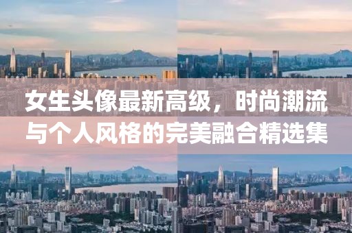 女生头像最新高级，时尚潮流与个人风格的完美融合精选集