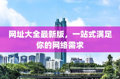 网址大全最新版，一站式满足你的网络需求