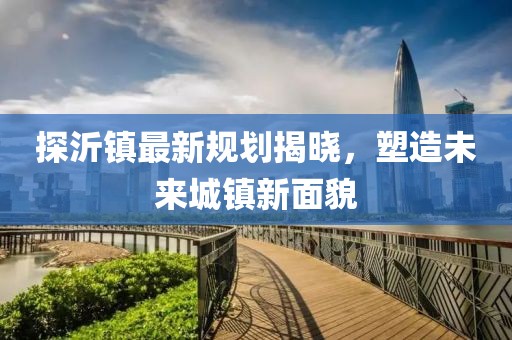 探沂镇最新规划揭晓，塑造未来城镇新面貌