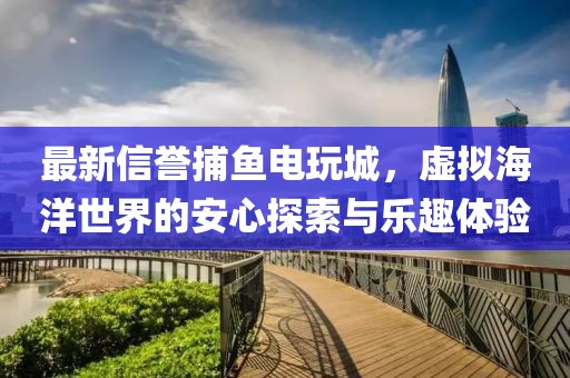 最新信誉捕鱼电玩城，虚拟海洋世界的安心探索与乐趣体验