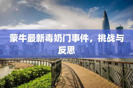 蒙牛最新毒奶门事件，挑战与反思