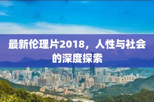 最新伦理片2018，人性与社会的深度探索