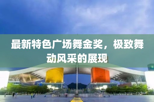 最新特色广场舞金奖，极致舞动风采的展现
