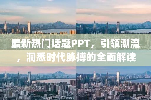 最新热门话题PPT，引领潮流，洞悉时代脉搏的全面解读