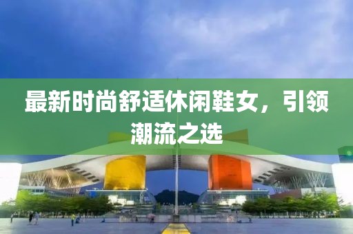最新时尚舒适休闲鞋女，引领潮流之选