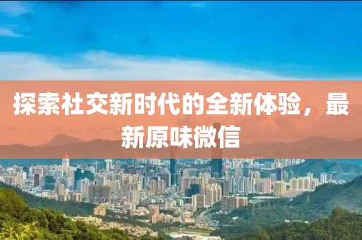 探索社交新时代的全新体验，最新原味微信