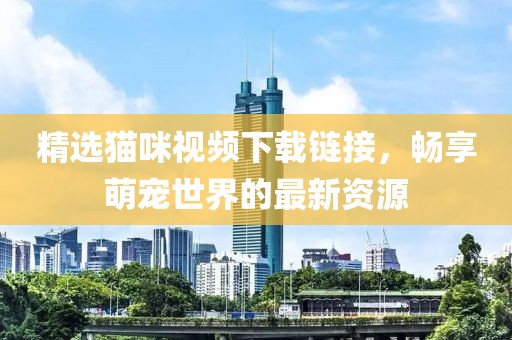 精选猫咪视频下载链接，畅享萌宠世界的最新资源