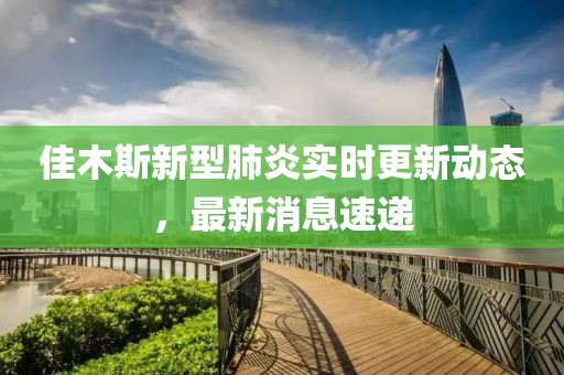 佳木斯新型肺炎实时更新动态，最新消息速递