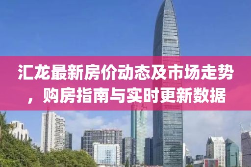汇龙最新房价动态及市场走势，购房指南与实时更新数据