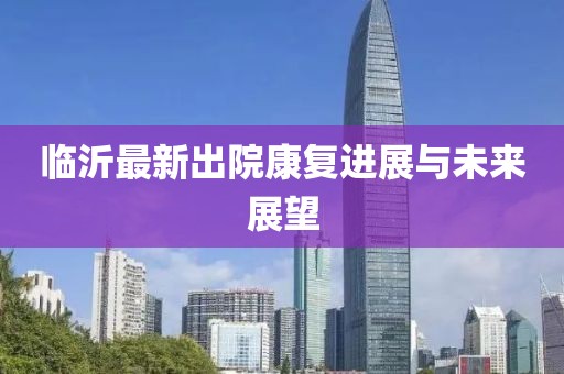 临沂最新出院康复进展与未来展望