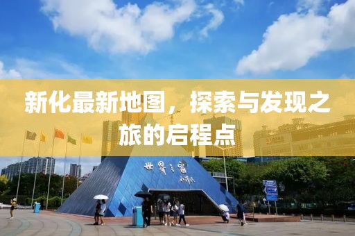 新化最新地图，探索与发现之旅的启程点