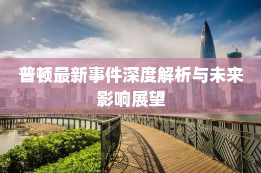 普顿最新事件深度解析与未来影响展望