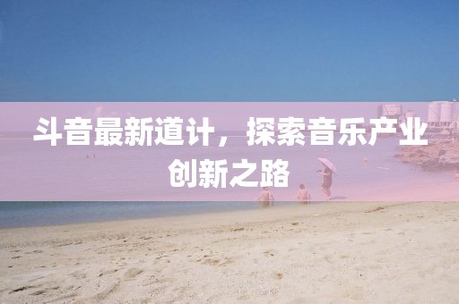 斗音最新道计，探索音乐产业创新之路