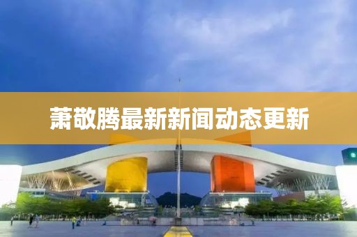 萧敬腾最新新闻动态更新