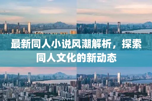最新同人小说风潮解析，探索同人文化的新动态