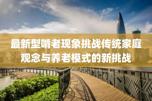 最新型啃老现象挑战传统家庭观念与养老模式的新挑战