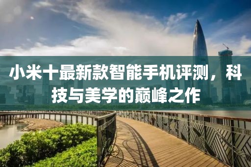 小米十最新款智能手机评测，科技与美学的巅峰之作