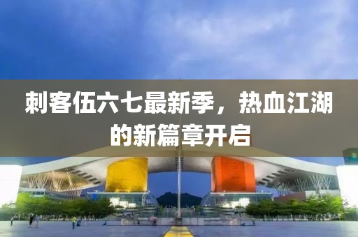 刺客伍六七最新季，热血江湖的新篇章开启