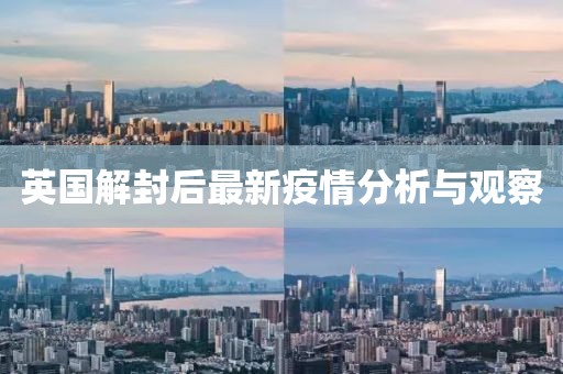英国解封后最新疫情分析与观察