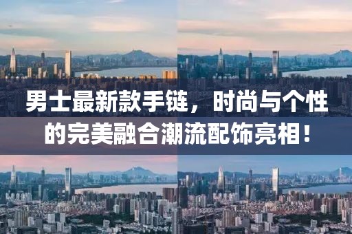 男士最新款手链，时尚与个性的完美融合潮流配饰亮相！
