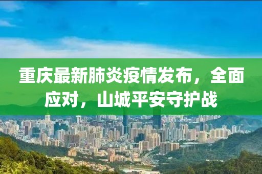 重庆最新肺炎疫情发布，全面应对，山城平安守护战