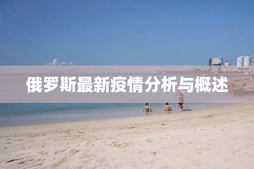 俄罗斯最新疫情分析与概述