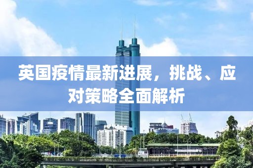 英国疫情最新进展，挑战、应对策略全面解析
