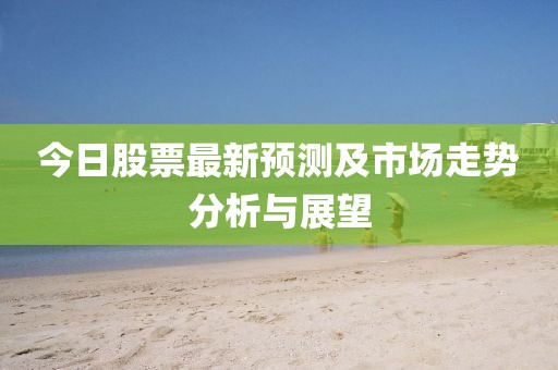 今日股票最新预测及市场走势分析与展望