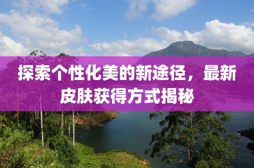 探索个性化美的新途径，最新皮肤获得方式揭秘