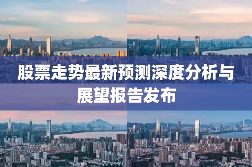 股票走势最新预测深度分析与展望报告发布