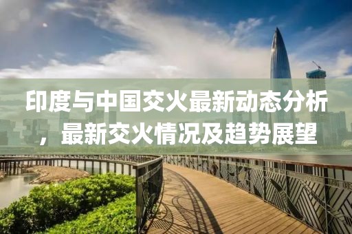 印度与中国交火最新动态分析，最新交火情况及趋势展望