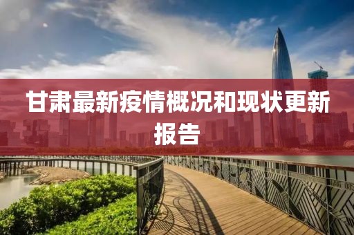 甘肃最新疫情概况和现状更新报告