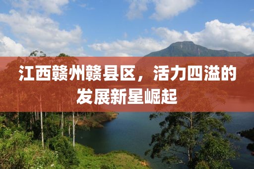 江西赣州赣县区，活力四溢的发展新星崛起