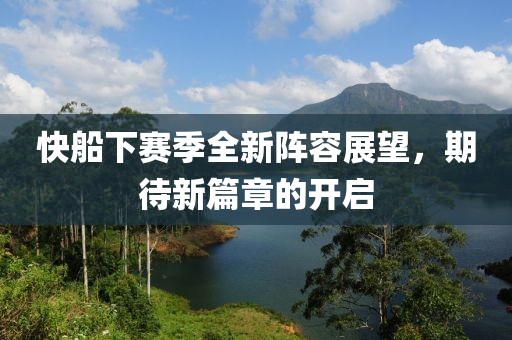 快船下赛季全新阵容展望，期待新篇章的开启