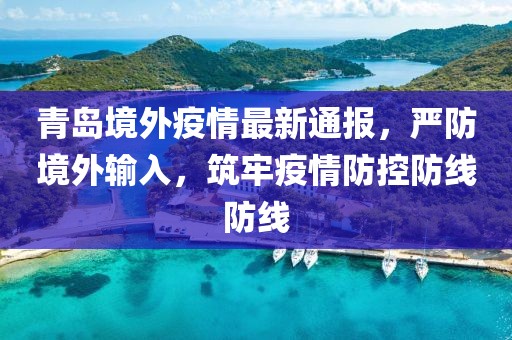 青岛境外疫情最新通报，严防境外输入，筑牢疫情防控防线防线