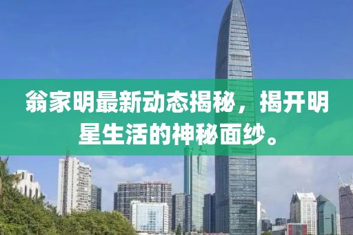 翁家明最新动态揭秘，揭开明星生活的神秘面纱。